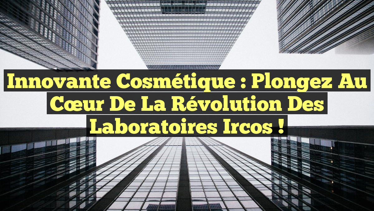 Innovante Cosmétique : Plongez au Cœur de la Révolution des Laboratoires Ircos !