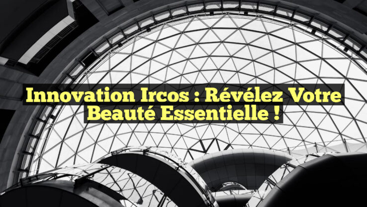 Innovation Ircos : Révélez Votre Beauté Essentielle !