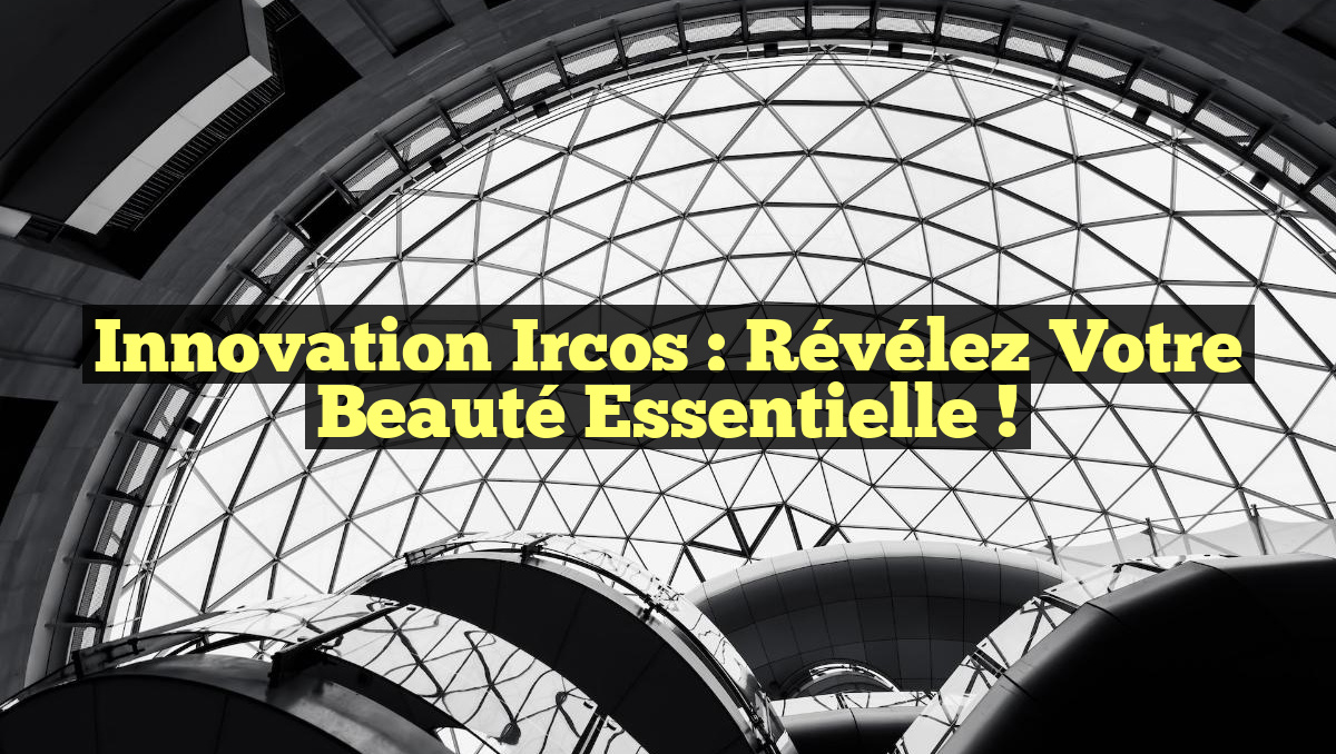 Innovation Ircos : Révélez Votre Beauté Essentielle !
