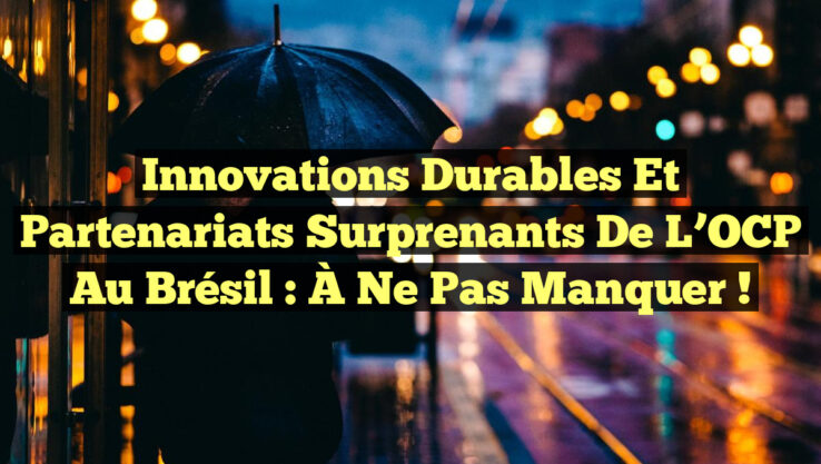 Innovations Durables et Partenariats Surprenants de l’OCP au Brésil : À Ne Pas Manquer !
