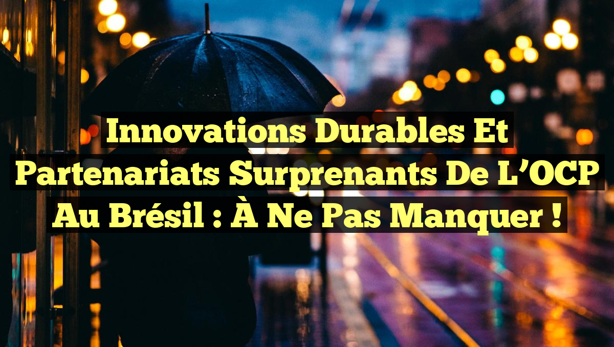 Innovations Durables et Partenariats Surprenants de l&rsquo;OCP au Brésil : À Ne Pas Manquer !