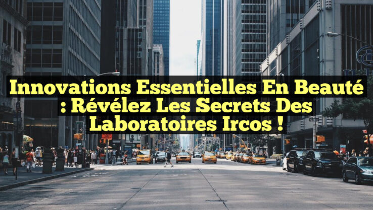 Innovations Essentielles en Beauté : Révélez les Secrets des Laboratoires Ircos !