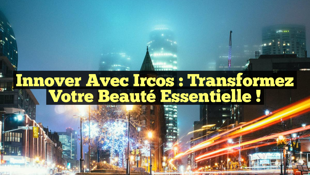 Innover avec Ircos : Transformez votre Beauté Essentielle !