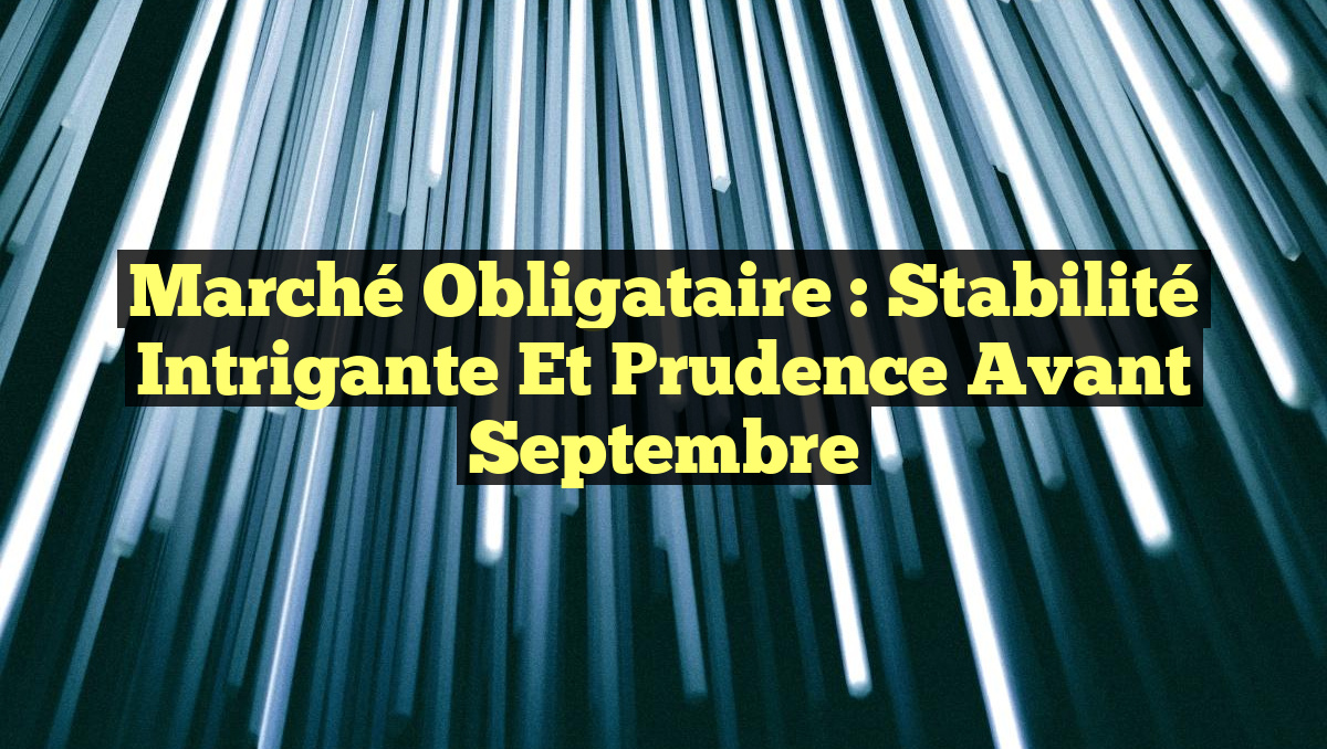 Marché obligataire : Stabilité intrigante et prudence avant septembre