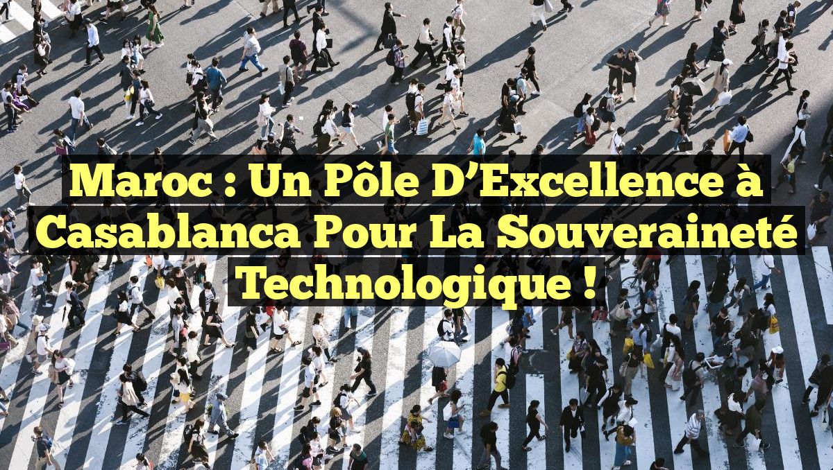 Maroc : Un Pôle d’Excellence à Casablanca pour la Souveraineté Technologique !