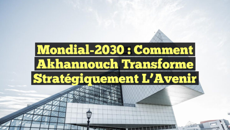 Mondial-2030 : Comment Akhannouch Transforme Stratégiquement l’Avenir