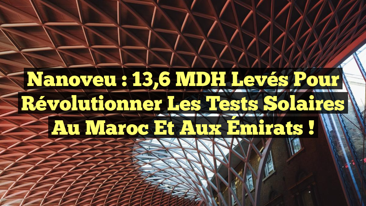 Nanoveu : 13,6 MDH levés pour révolutionner les tests solaires au Maroc et aux Émirats !