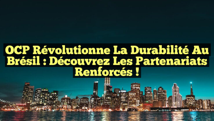 OCP Révolutionne la Durabilité au Brésil : Découvrez les Partenariats Renforcés !