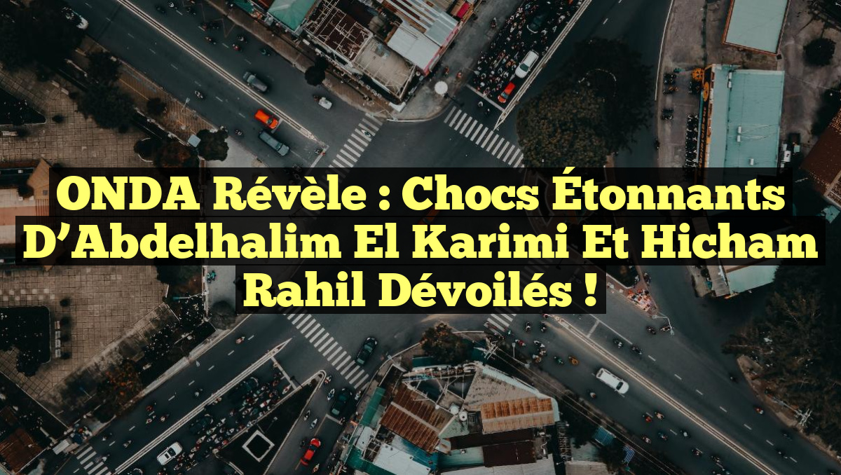 ONDA Révèle : Chocs Étonnants d’Abdelhalim El Karimi et Hicham Rahil Dévoilés !