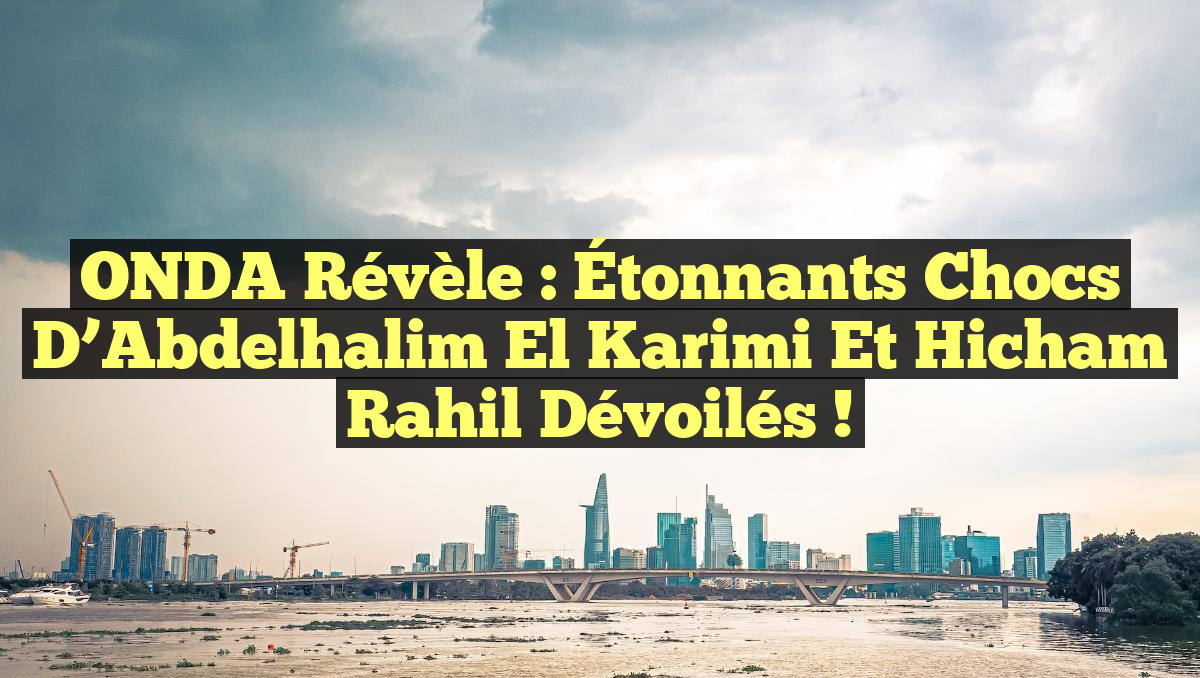 ONDA Révèle : Étonnants Chocs d&rsquo;Abdelhalim El Karimi et Hicham Rahil Dévoilés !