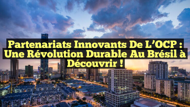 Partenariats Innovants de l’OCP : Une Révolution Durable au Brésil à Découvrir !