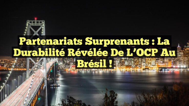 Partenariats Surprenants : La Durabilité Révélée de l’OCP au Brésil !