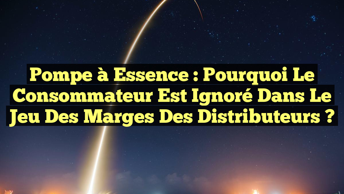 Pompe à Essence : Pourquoi le Consommateur Est Ignoré dans le Jeu des Marges des Distributeurs ?