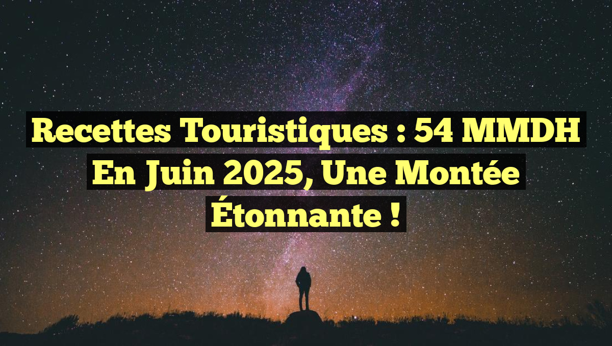 Recettes Touristiques : 54 MMDH en Juin 2025, une Montée Étonnante !