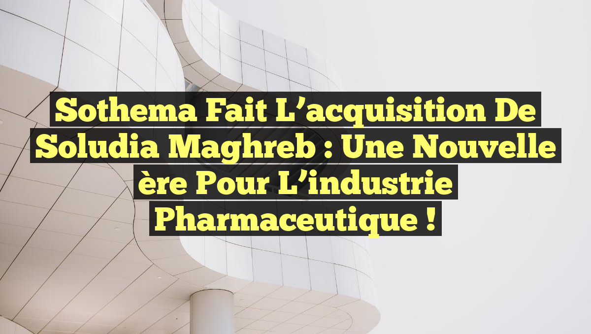 Sothema fait l&rsquo;acquisition de Soludia Maghreb : Une nouvelle ère pour l&rsquo;industrie pharmaceutique !