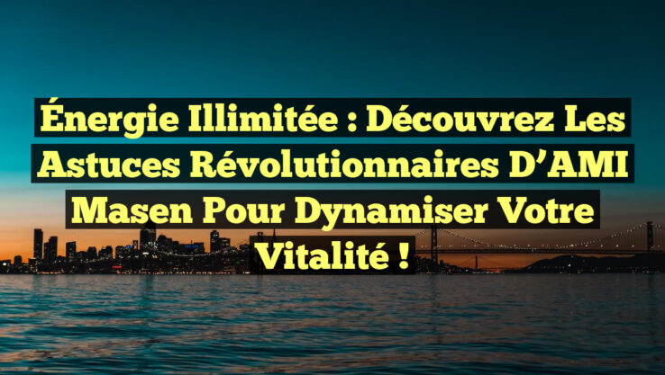Énergie Illimitée : Découvrez les Astuces Révolutionnaires d’AMI Masen pour Dynamiser Votre Vitalité !