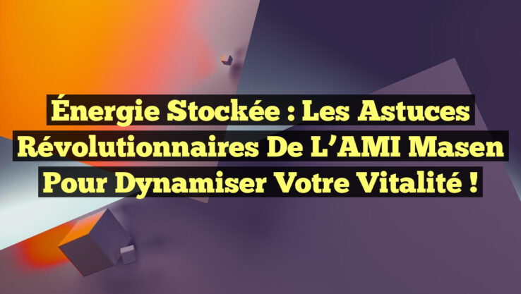 Énergie Stockée : Les Astuces Révolutionnaires de l’AMI Masen pour Dynamiser Votre Vitalité !