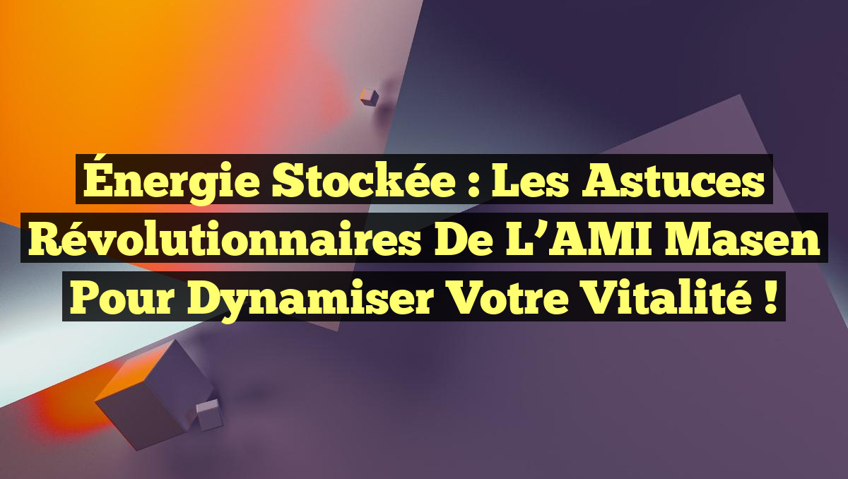 Énergie Stockée : Les Astuces Révolutionnaires de l’AMI Masen pour Dynamiser Votre Vitalité !