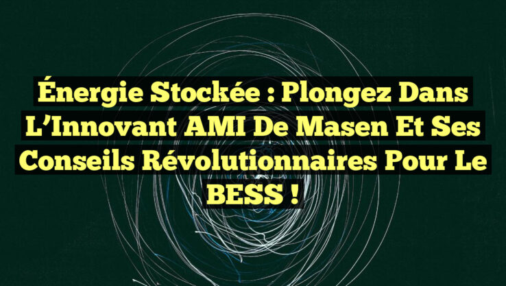 Énergie Stockée : Plongez dans l’Innovant AMI de Masen et Ses Conseils Révolutionnaires pour le BESS !