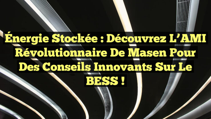 Énergie Stockée : Découvrez l’AMI Révolutionnaire de Masen pour des Conseils Innovants sur le BESS !