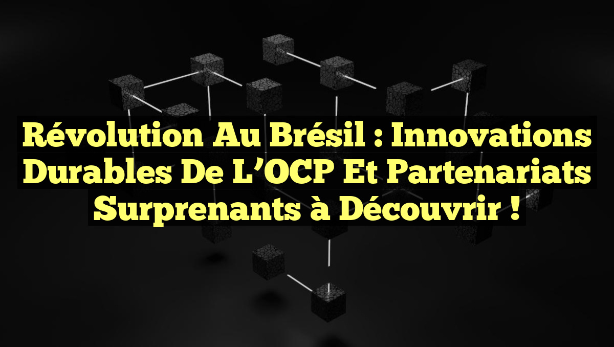 Révolution au Brésil : Innovations Durables de l&rsquo;OCP et Partenariats Surprenants à Découvrir !