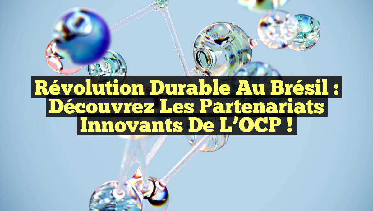 Révolution Durable au Brésil : Découvrez les Partenariats Innovants de l’OCP !