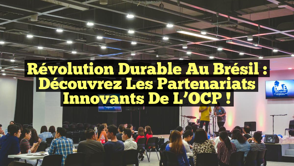 Révolution Durable au Brésil : Découvrez les Partenariats Innovants de l’OCP !