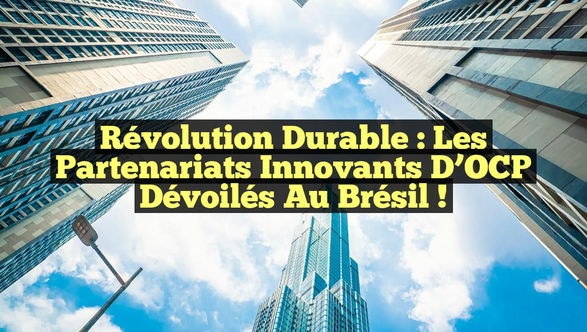 Révolution Durable : Les Partenariats Innovants d&rsquo;OCP Dévoilés au Brésil !