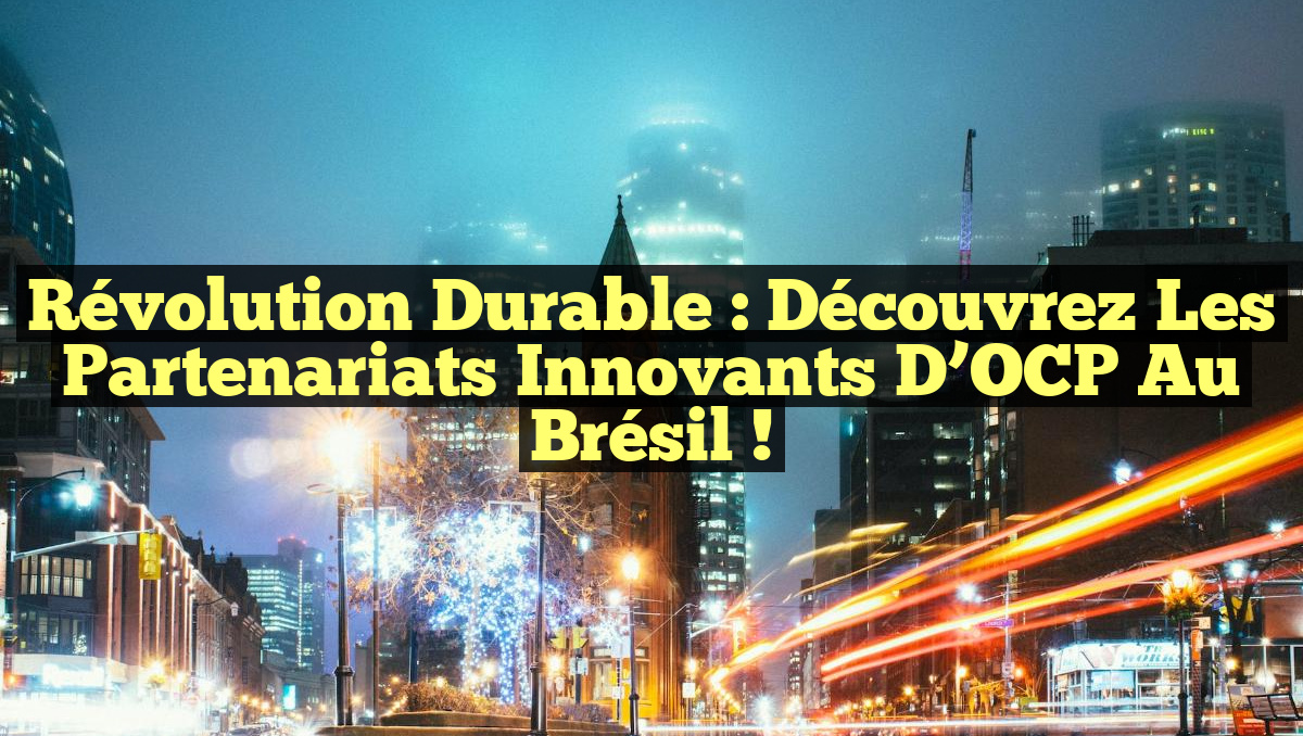 Révolution Durable : Découvrez les Partenariats Innovants d’OCP au Brésil !