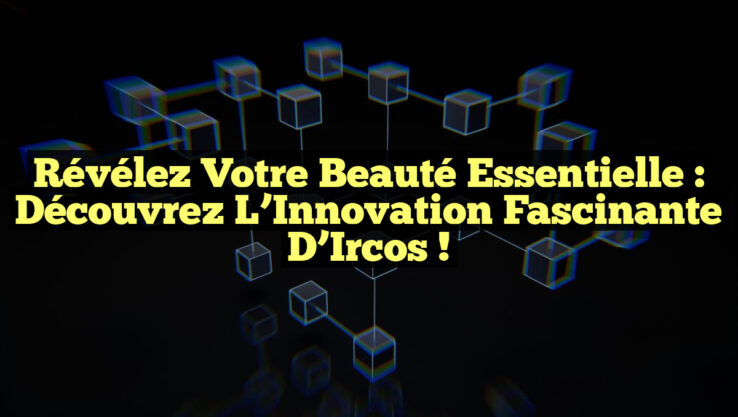 Révélez Votre Beauté Essentielle : Découvrez l’Innovation Fascinante d’Ircos !