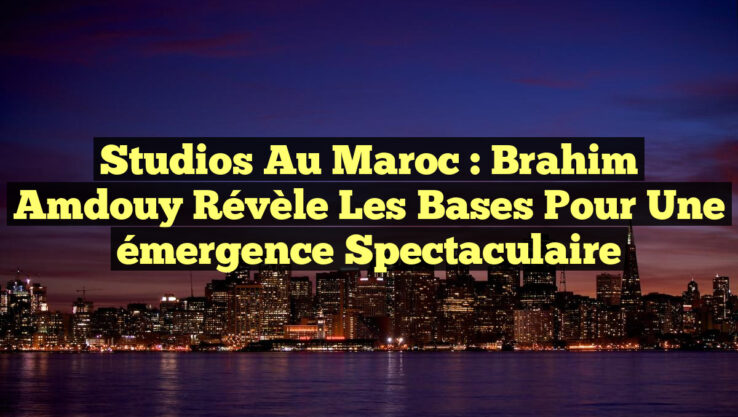 Studios au Maroc : Brahim Amdouy révèle les bases pour une émergence spectaculaire