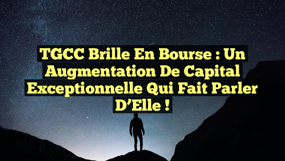 TGCC Brille en Bourse : Un Augmentation de Capital Exceptionnelle qui Fait Parler d&rsquo;Elle !