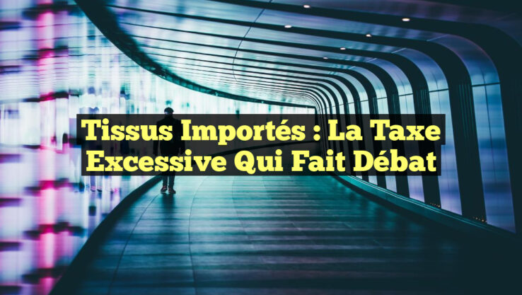 Tissus importés : La Taxe Excessive Qui Fait Débat