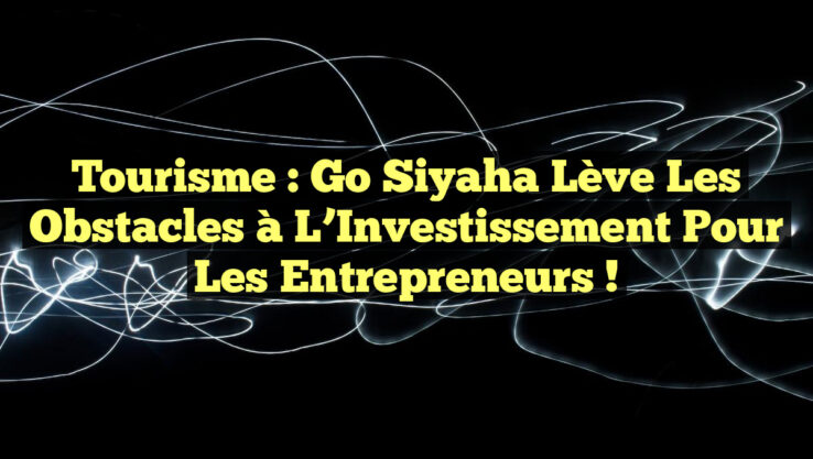 Tourisme : Go Siyaha Lève les Obstacles à l’Investissement pour les Entrepreneurs !