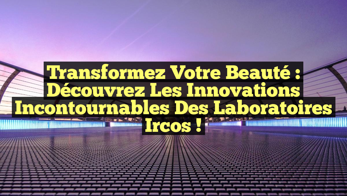 Transformez Votre Beauté : Découvrez les Innovations Incontournables des Laboratoires Ircos !