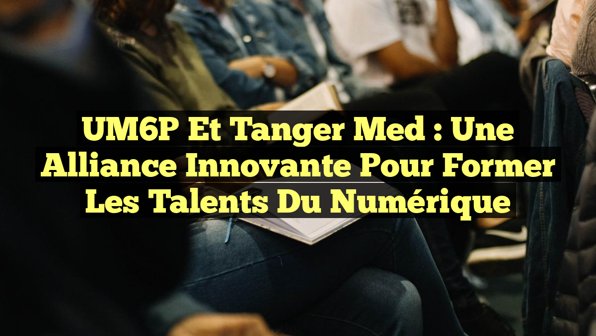 UM6P et Tanger Med : Une Alliance Innovante pour Former les Talents du Numérique