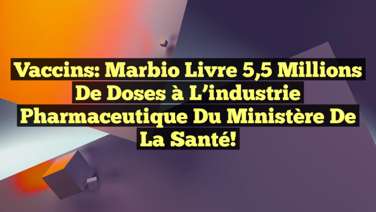 Vaccins: Marbio livre 5,5 millions de doses à l’industrie pharmaceutique du ministère de la Santé!