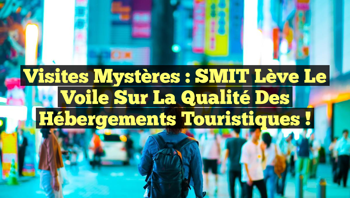 Visites Mystères : SMIT Lève le Voile sur la Qualité des Hébergements Touristiques !