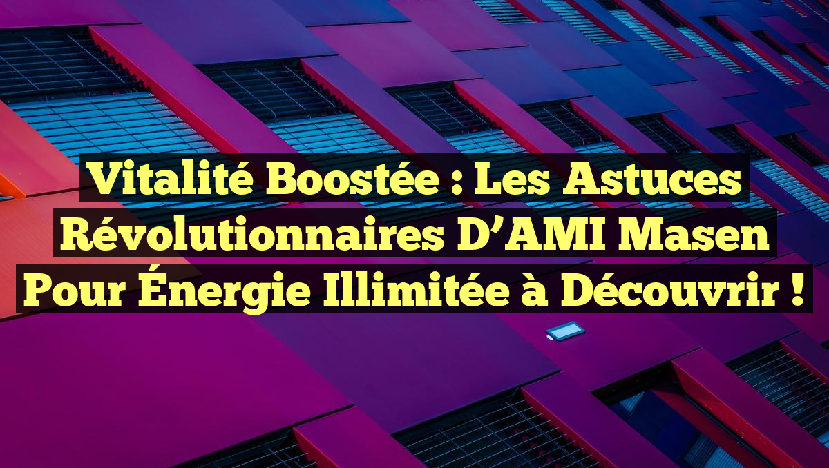 Vitalité Boostée : Les Astuces Révolutionnaires d’AMI Masen pour Énergie Illimitée à Découvrir !