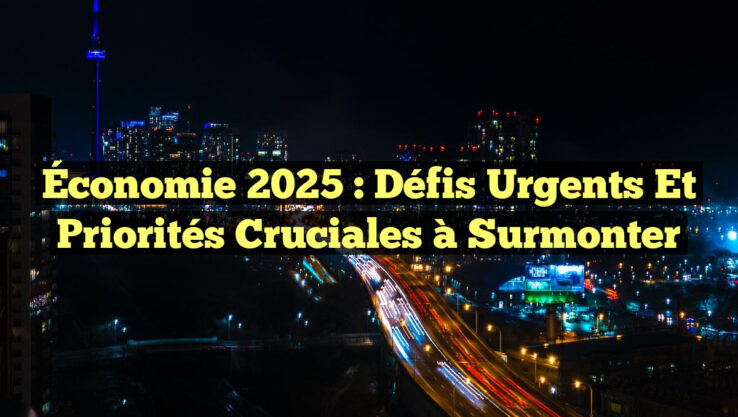 Économie 2025 : Défis Urgents et Priorités Cruciales à Surmonter