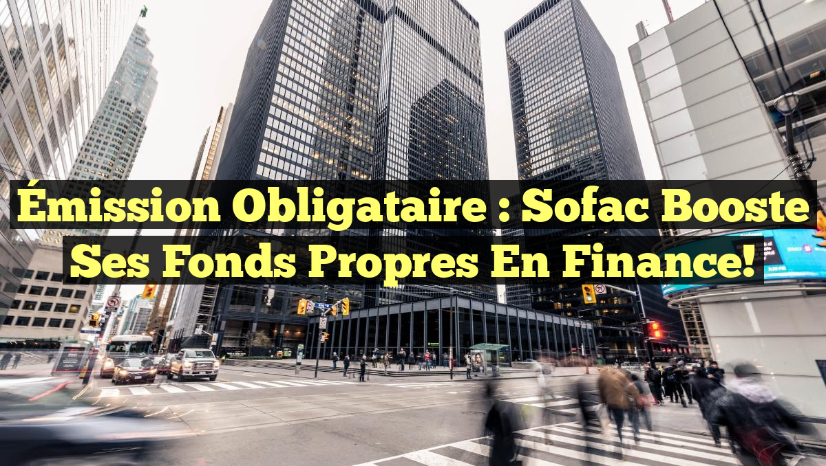 Émission Obligataire : Sofac Booste Ses Fonds Propres en Finance!