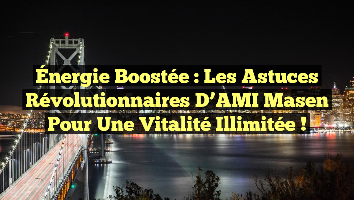 Énergie Boostée : Les Astuces Révolutionnaires d’AMI Masen pour une Vitalité Illimitée !