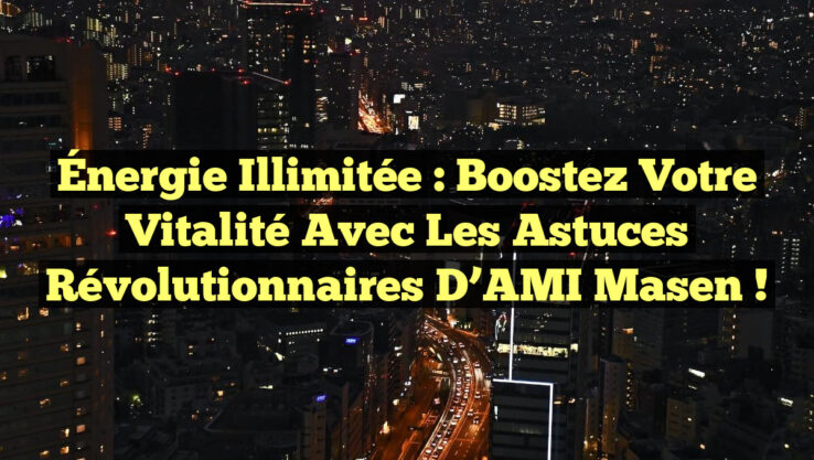 Énergie Illimitée : Boostez Votre Vitalité avec les Astuces Révolutionnaires d’AMI Masen !
