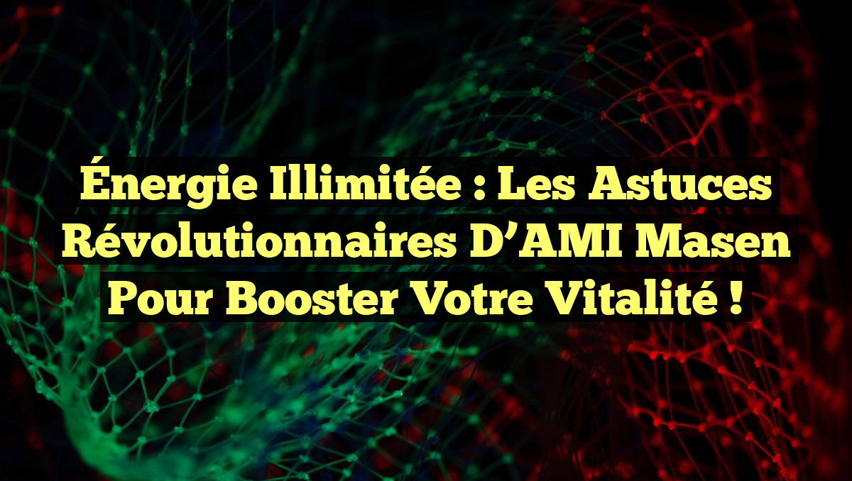 Énergie Illimitée : Les Astuces Révolutionnaires d’AMI Masen pour Booster Votre Vitalité !