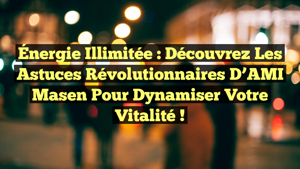Énergie Illimitée : Découvrez les Astuces Révolutionnaires d’AMI Masen pour Dynamiser Votre Vitalité !