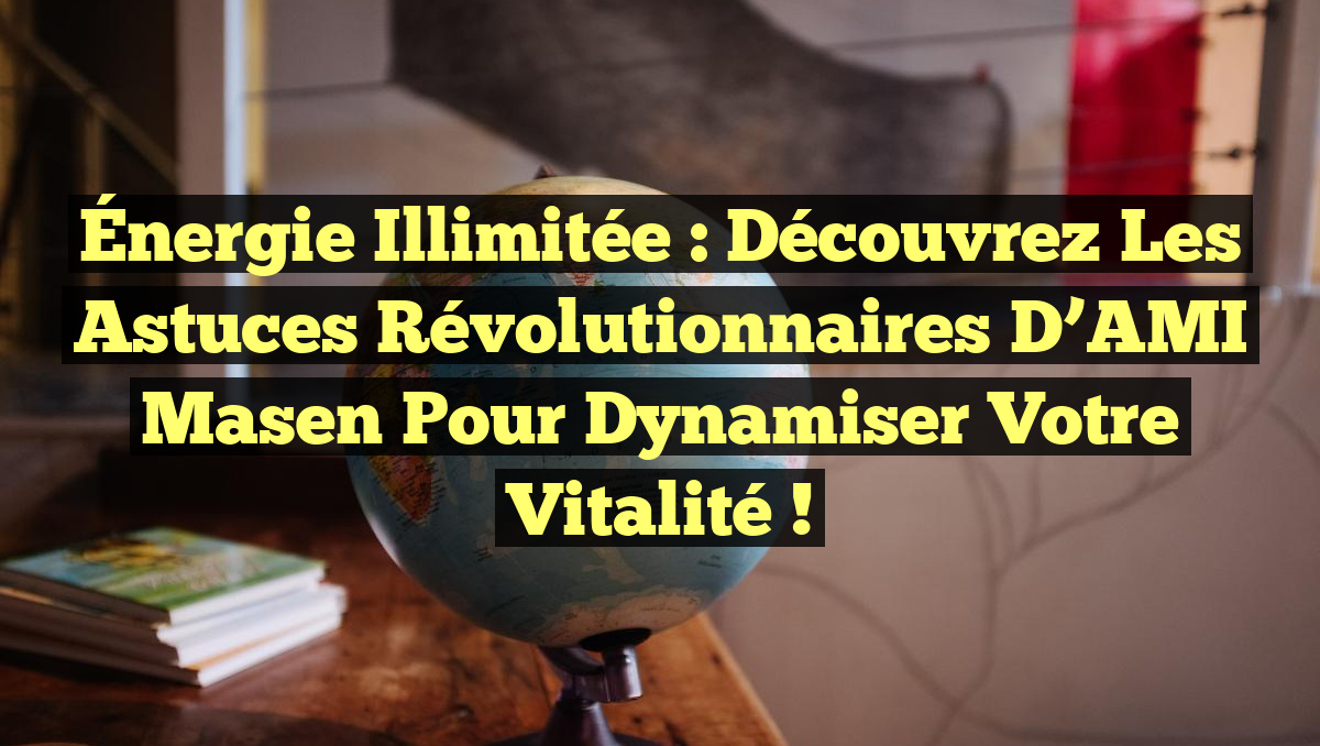 Énergie Illimitée : Découvrez les Astuces Révolutionnaires d’AMI Masen pour Dynamiser Votre Vitalité !