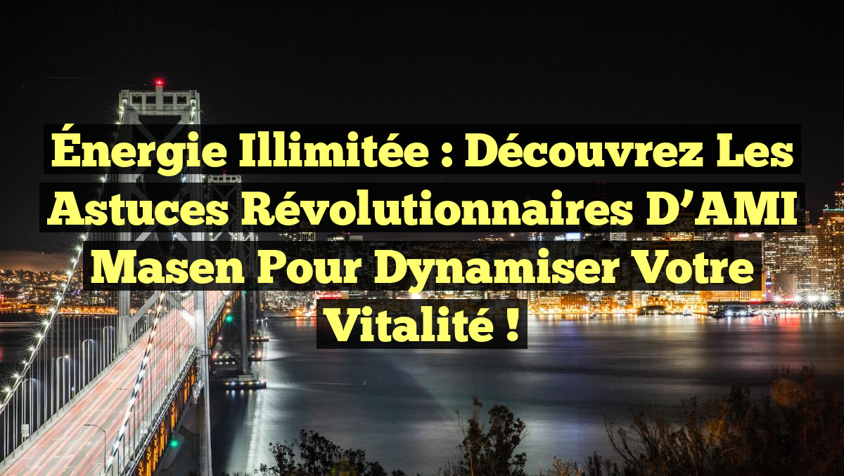Énergie Illimitée : Découvrez les Astuces Révolutionnaires d’AMI Masen pour Dynamiser Votre Vitalité !