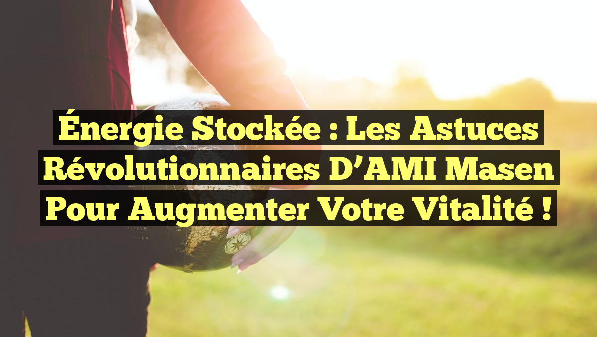 Énergie Stockée : Les Astuces Révolutionnaires d’AMI Masen pour Augmenter Votre Vitalité !
