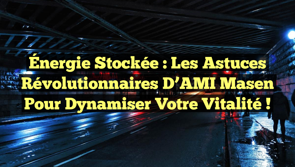 Énergie Stockée : Les Astuces Révolutionnaires d’AMI Masen pour Dynamiser Votre Vitalité !