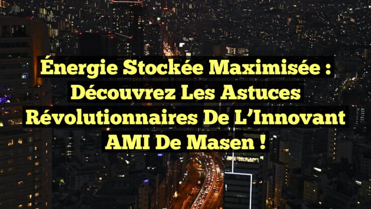 Énergie Stockée Maximisée : Découvrez les Astuces Révolutionnaires de l’Innovant AMI de Masen !